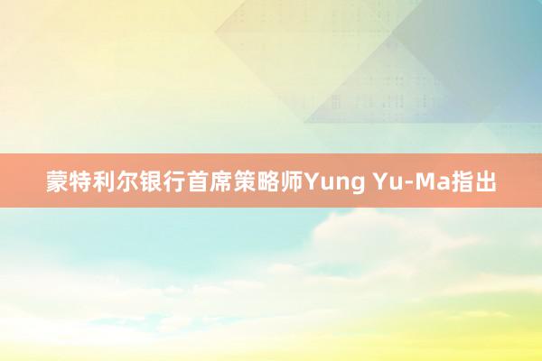 蒙特利尔银行首席策略师Yung Yu-Ma指出