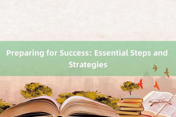 Preparing for Success: Essential Steps and Strategies