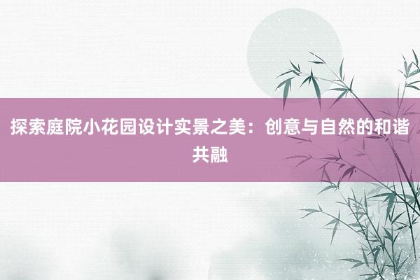 探索庭院小花园设计实景之美：创意与自然的和谐共融