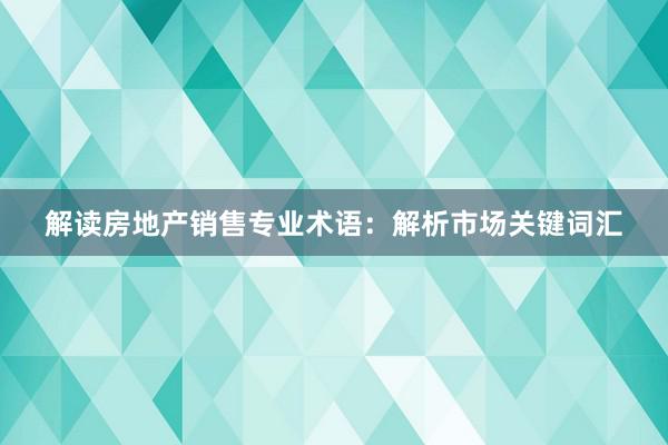 解读房地产销售专业术语：解析市场关键词汇