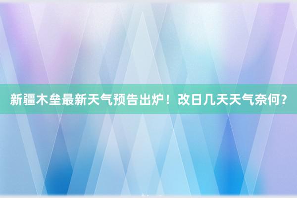 新疆木垒最新天气预告出炉！改日几天天气奈何？